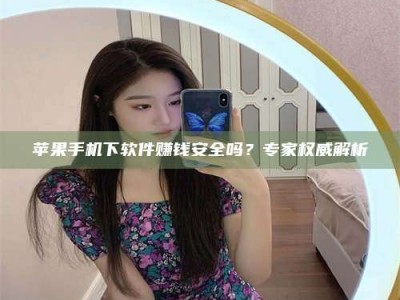 盘锦苹果手机下软件赚钱安全吗？专家权威解析